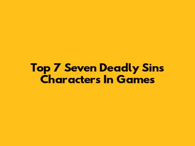 Top 7 Seven Deadly Sins Characters In Games