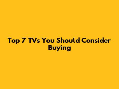 Top 7 TVs You Should Consider Buying