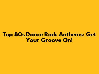 Top 80s Dance Rock Anthems: Get Your Groove On!