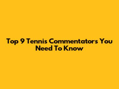 Top 9 Tennis Commentators You Need To Know