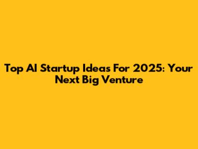 Top AI Startup Ideas For 2025: Your Next Big Venture