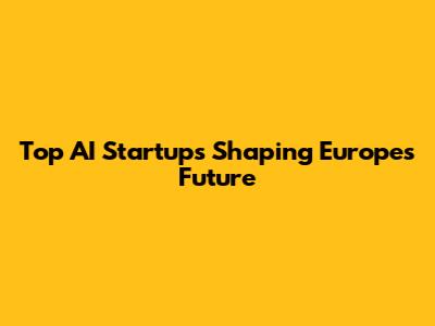 Top AI Startups Shaping Europe's Future