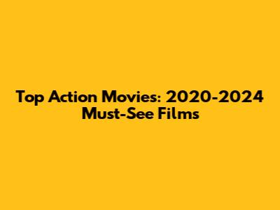 Top Action Movies: 2020-2024 Must-See Films