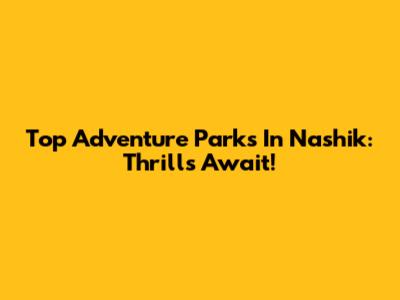 Top Adventure Parks In Nashik: Thrills Await!