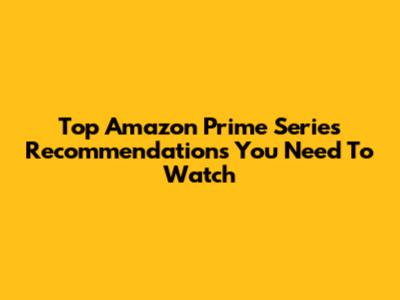 Top Amazon Prime Series Recommendations You Need To Watch