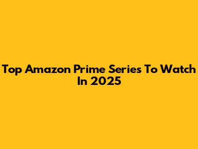 Top Amazon Prime Series To Watch In 2025