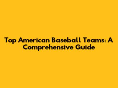 Top American Baseball Teams: A Comprehensive Guide