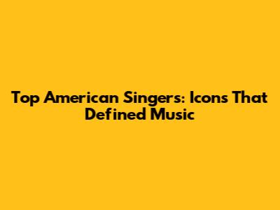 Top American Singers: Icons That Defined Music