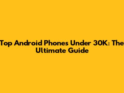 Top Android Phones Under 30K: The Ultimate Guide