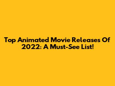 Top Animated Movie Releases Of 2022: A Must-See List!