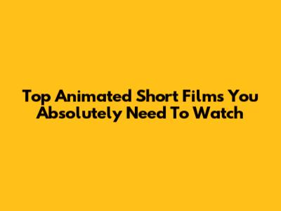 Top Animated Short Films You Absolutely Need To Watch