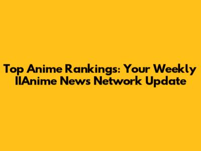 Top Anime Rankings: Your Weekly IIAnime News Network Update