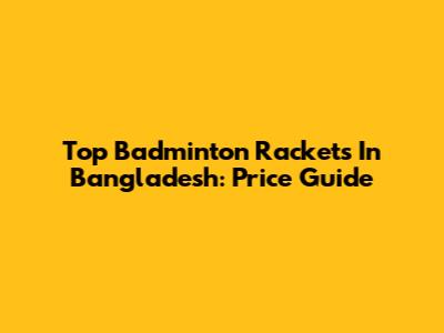 Top Badminton Rackets In Bangladesh: Price Guide
