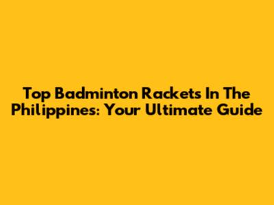 Top Badminton Rackets In The Philippines: Your Ultimate Guide