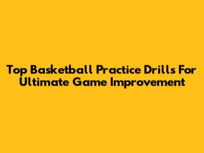Top Basketball Practice Drills For Ultimate Game Improvement