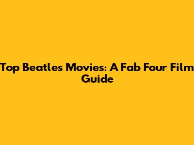 Top Beatles Movies: A Fab Four Film Guide