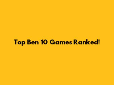 Top Ben 10 Games Ranked!
