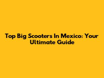 Top Big Scooters In Mexico: Your Ultimate Guide