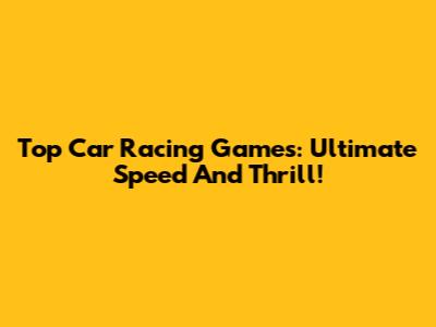 Top Car Racing Games: Ultimate Speed And Thrill!