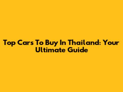 Top Cars To Buy In Thailand: Your Ultimate Guide