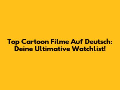 Top Cartoon Filme Auf Deutsch: Deine Ultimative Watchlist!