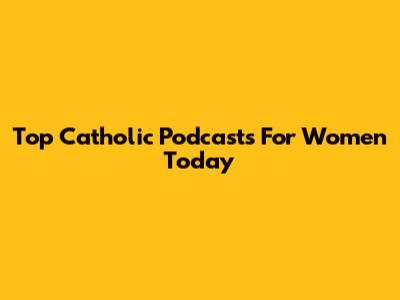 Top Catholic Podcasts For Women Today