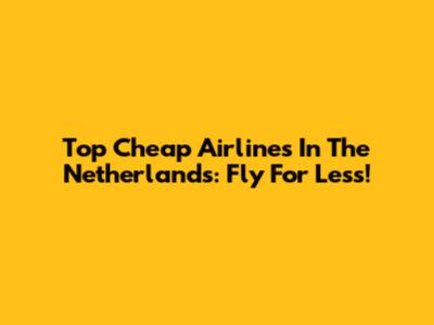 Top Cheap Airlines In The Netherlands: Fly For Less!