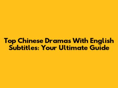 Top Chinese Dramas With English Subtitles: Your Ultimate Guide