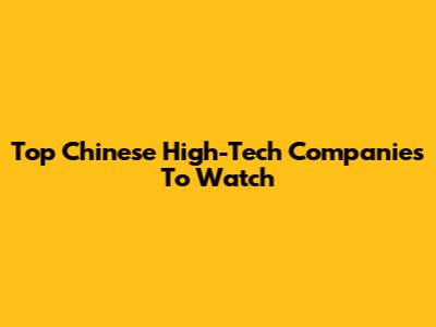 Top Chinese High-Tech Companies To Watch