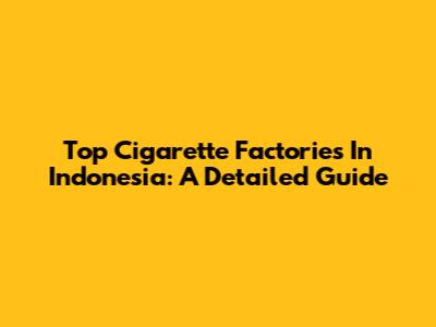 Top Cigarette Factories In Indonesia: A Detailed Guide