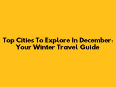 Top Cities To Explore In December: Your Winter Travel Guide