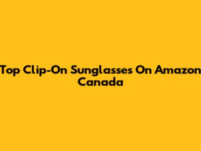 Top Clip-On Sunglasses On Amazon Canada