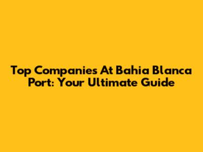 Top Companies At Bahia Blanca Port: Your Ultimate Guide