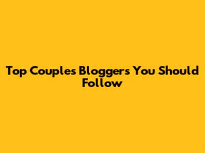 Top Couples Bloggers You Should Follow