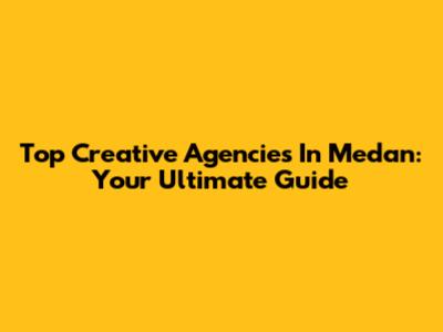 Top Creative Agencies In Medan: Your Ultimate Guide