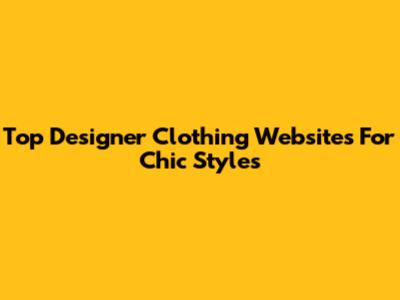 Top Designer Clothing Websites For Chic Styles