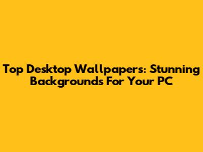 Top Desktop Wallpapers: Stunning Backgrounds For Your PC