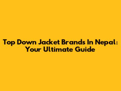 Top Down Jacket Brands In Nepal: Your Ultimate Guide