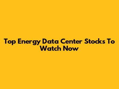 Top Energy Data Center Stocks To Watch Now