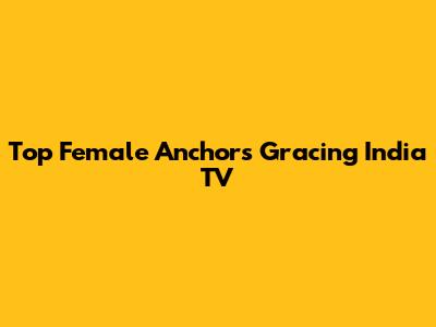 Top Female Anchors Gracing India TV