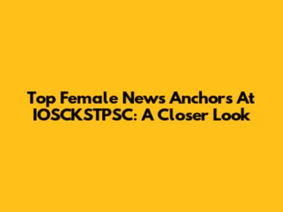 Top Female News Anchors At IOSCKSTPSC: A Closer Look
