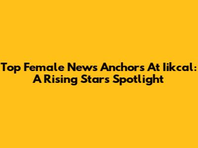 Top Female News Anchors At Iikcal: A Rising Star's Spotlight