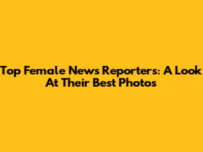 Top Female News Reporters: A Look At Their Best Photos