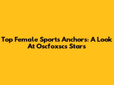 Top Female Sports Anchors: A Look At Oscfoxsc's Stars