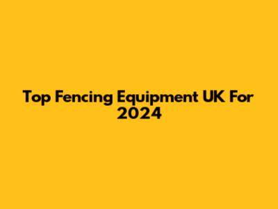 Top Fencing Equipment UK For 2024
