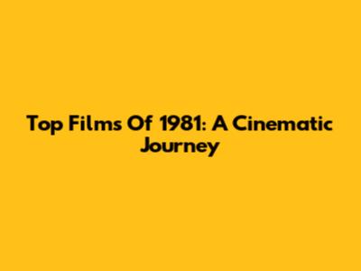 Top Films Of 1981: A Cinematic Journey