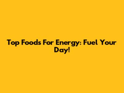 Top Foods For Energy: Fuel Your Day!