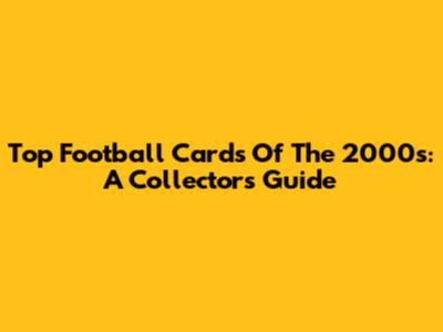 Top Football Cards Of The 2000s: A Collector's Guide