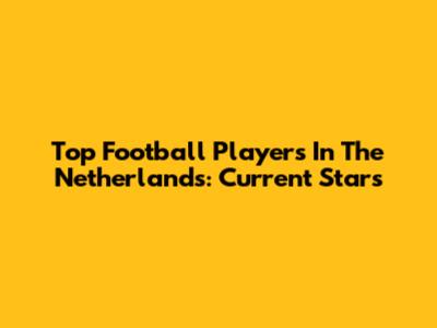Top Football Players In The Netherlands: Current Stars