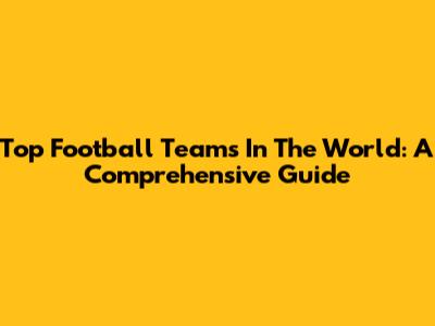 Top Football Teams In The World: A Comprehensive Guide